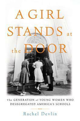 A Girl Stands at the Door: The Generation of Young Women Who Desegregated America's Schools by Rachel Devlin