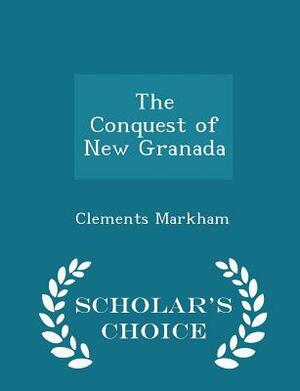 The Conquest of New Granada - Scholar's Choice Edition by Clements Markham