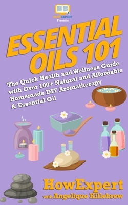 Essential Oils 101: The Quick Health and Wellness Guide with Over 100+ Natural and Affordable Homemade DIY Aromatherapy & Essential Oil Pr by Howexpert, Angelique Killebrew