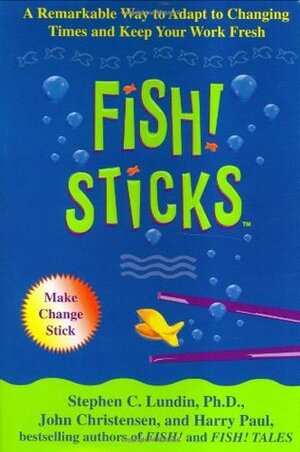 Fish! Sticks: A Remarkable Way to Adapt to Changing Times and Keep Your Work Fresh by John Christensen, Stephen C. Lundin, Harry Paul