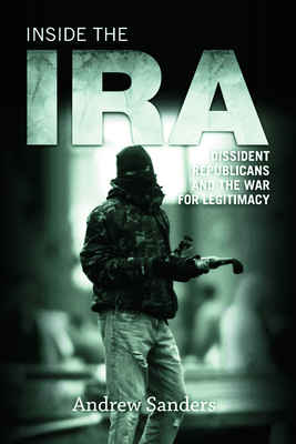 Inside the IRA: Dissident Republicans and the War for Legitimacy by Andrew Sanders