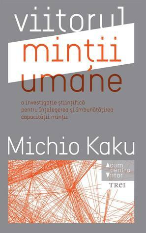 Viitorul minții umane. O investigație științifică pentru înțelegerea și imbunătățirea capacității minții by Michio Kaku