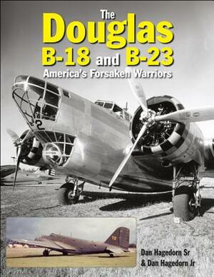 The Douglas B-18 and B-23: America's Forsaken Warriors by Dan Hagedorn, Dan Hagedorn Jr