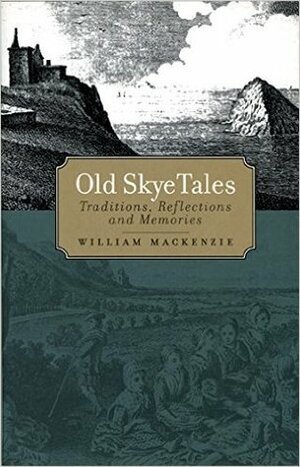 Old Skye Tales: Traditions, Reflections and Memories by William MacKenzie