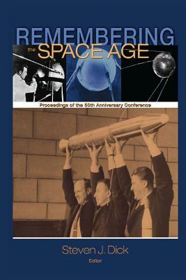 Remembering the Space Age: Proceedings of the 50th Anniversary Conference by Steven J. Dick