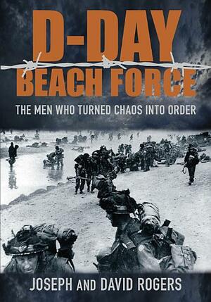 The D-Day Beach Force: The Men Who Turned Chaos Into Order by Joseph Rogers
