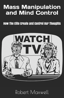 Mass Manipulation and Mind Control: How The Elite Create and Control Our Thoughts by Robert Maxwell