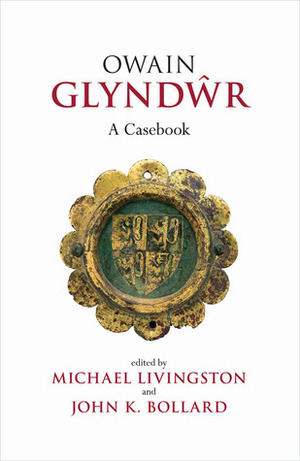 Owain Glyndwr: A Casebook by John K. Bollard, Michael Livingston