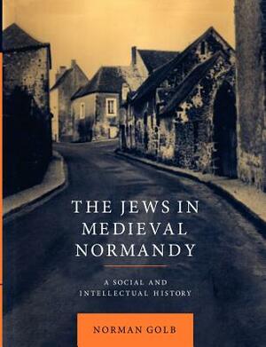 The Jews in Medieval Normandy: A Social and Intellectual History by Norman Golb