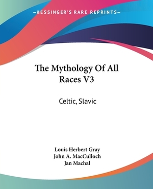 The Mythology Of All Races V3: Celtic, Slavic by Jan Machal, John A. MacCulloch