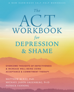 The ACT Workbook for Depression and Shame: Overcome Thoughts of Defectiveness and Increase Well-Being Using Acceptance and Commitment Therapy by Michael Jason Greenberg, Matthew McKay, Patrick Fanning