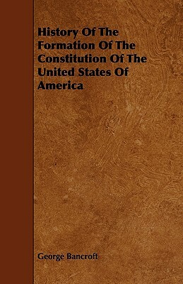 History Of The Formation Of The Constitution Of The United States Of America by George Bancroft