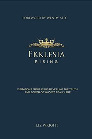 Ekklesia Rising: Visitations from Jesus revealing the truth and power of who we really are by Liz Wright