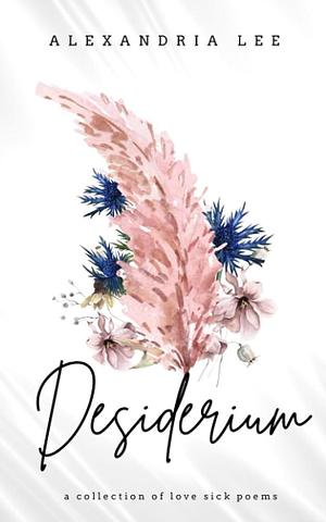 Desiderium: a collection of love sick poems by Alexandria Lee, Alexandria Lee