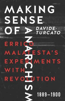 Making Sense of Anarchism: Errico Malatesta's Experiments with Revolution, 1889-1900 by Davide Turcato