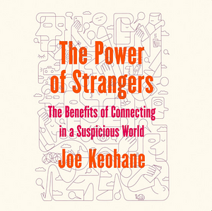 The Power of Strangers: The Benefits of Connecting in a Suspicious World by Joe Keohane