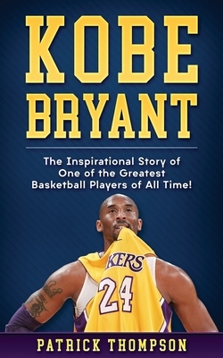 Kobe Bryant: The Inspirational Story of One of the Greatest Basketball Players of All Time! by Patrick Thompson