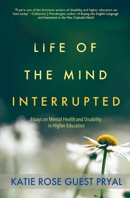 Life of the Mind Interrupted: Essays on Mental Health and Disability in Higher Education by Katie Rose Guest Pryal