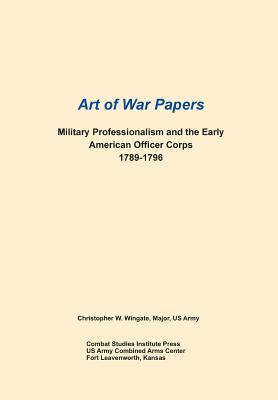 Military Professionalism and the Early American Officer Corps 1789-1796 (Art of War Papers Series) by Combat Studies Institute Press, Christopher W. Wingate