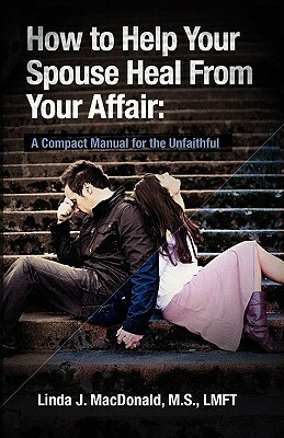 How to Help Your Spouse Heal from Your Affair: A Compact Manual for the Unfaithful by Linda J. MacDonald