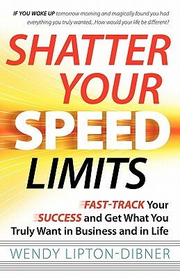 Shatter Your Speed Limits: Fast-Track Your Success and Get What You Truly Want in Business and in Life by Wendy Lipton-Dibner