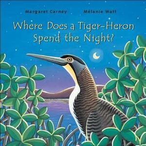 Where Does A Tiger Heron Spend The Night? by Mélanie Watt, Margaret Carney