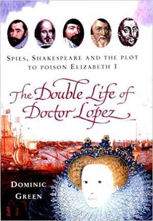 The Double Life of Doctor Lopez: Spies, Shakespeare and the Plot to Poison Elizabeth I by Dominic Green
