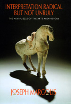 Interpretation Radical But Not Unruly: The New Puzzle of the Arts and History by Joseph Margolis