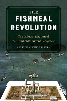 The Fishmeal Revolution: The Industrialization of the Humboldt Current Ecosystem by Kristin A. Wintersteen