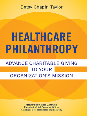 Healthcare Philanthropy: Advance Charitable Giving to Your Organization's Mission by Betsy Taylor