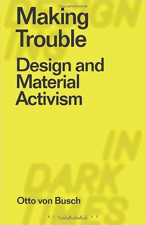 Making Trouble: Design and Material Activism by Otto von Busch, Clive Dilnot, Eduardo Staszowski