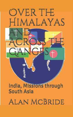 Over the Himalayas and Across the Ganges: India, Missions through South Asia by Alan McBride