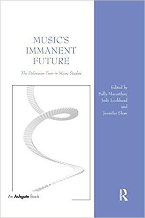 Music's Immanent Future: The Deleuzian Turn in Music Studies by Judy Lochhead, Sally Macarthur, Jennifer Shaw