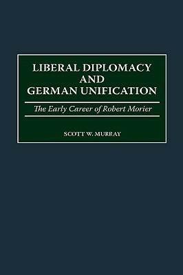 Liberal Diplomacy and German Unification: The Early Career of Robert Morier by Scott Murray