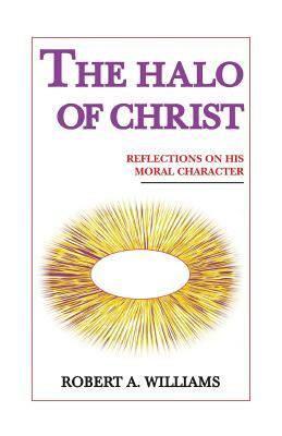 The Halo of Christ: Reflections on His Moral Character by Robert Williams