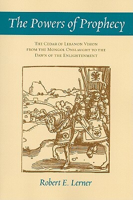 The Powers of Prophecy: The Cedar of Lebanon Vision from the Mongol Onslaught to the Dawn of the Enlightenment by Robert E. Lerner