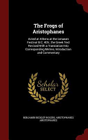 The Frogs of Aristophanes: Acted at Athens at the Lenaean Festival B.C. 405; the Greek Text Revised With a Translation Into Corresponding Metres, Introduction and Commentary by Aristophanes, Benjamin Bickley Rogers