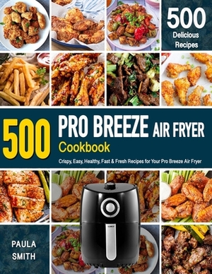 Pro Breeze Air Fryer Cookbook: 500 Crispy, Easy, Healthy, Fast & Fresh Recipes For Your Pro Breeze Air Fryer (Recipe Book) by Paula Smith