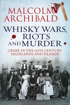 Whisky Wars, Riots and Murder: Crime in the 19th Century Highlands and Islands by Malcolm Archibald