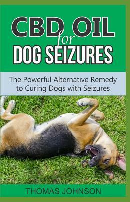 CBD Oil for Dog Seizures: The Powerful Alternative Remedy to Curing Dogs with Seizures by Thomas Johnson