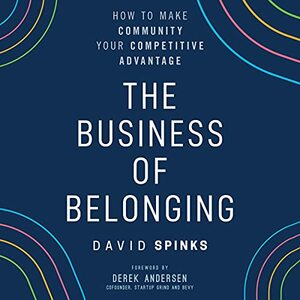 The Business of Belonging: How to Make Community your Competitive Advantage by David Spinks