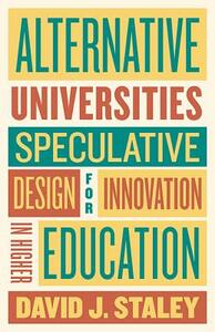 Alternative Universities: Speculative Design for Innovation in Higher Education by David J. Staley