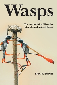 Wasps: The Astonishing Diversity of a Misunderstood Insect by Eric R. Eaton