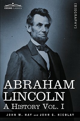 Abraham Lincoln: A History, Vol. I (in 10 Volumes) by John George Nicolay, John M. Hay