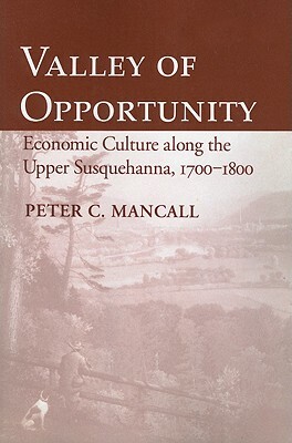 Valley of Opportunity: Economic Culture Along the Upper Susquehanna, 1700-1800 by Peter C. Mancall