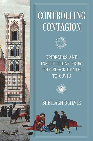 Controlling Contagion: Epidemics and Institutions from the Black Death to Covid by Sheilagh Ogilvie