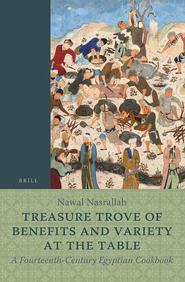 Treasure Trove of Benefits and Variety at the Table: A Fourteenth-Century Egyptian Cookbook: English Translation, with an Introduction and Glossary by Nawal Nasrallah