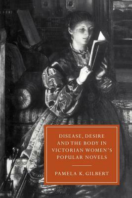 Disease, Desire, and the Body in Victorian Women's Popular Novels by Pamela K. Gilbert