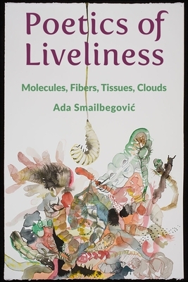 Poetics of Liveliness: Molecules, Fibers, Tissues, Clouds by Ada Smailbegovic