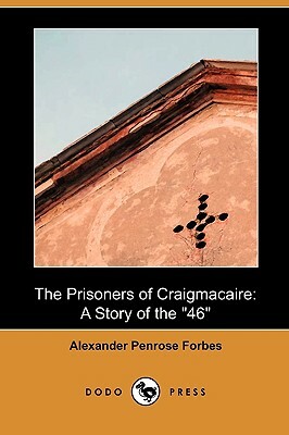 The Prisoners of Craigmacaire: A Story of the 46 (Dodo Press) by Alexander Penrose Forbes